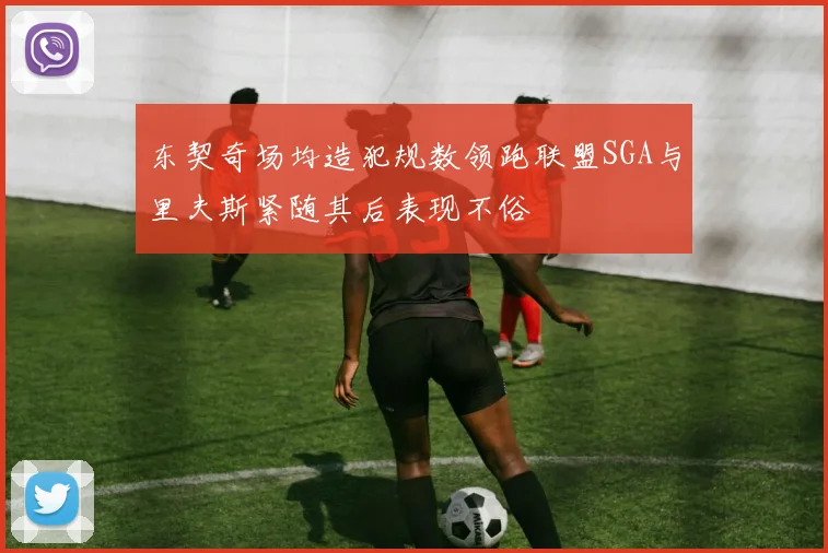 东契奇场均造犯规数领跑联盟SGA与里夫斯紧随其后表现不俗