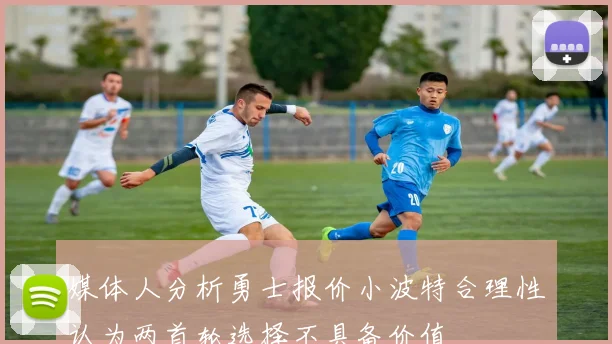 媒体人分析勇士报价小波特合理性认为两首轮选择不具备价值