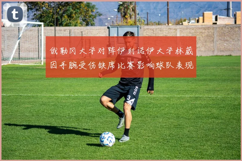 俄勒冈大学对阵伊利诺伊大学林葳因手腕受伤缺席比赛影响球队表现