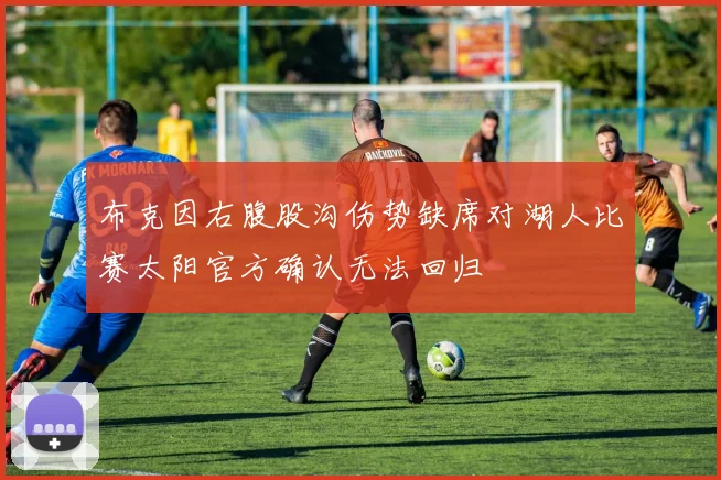 布克因右腹股沟伤势缺席对湖人比赛太阳官方确认无法回归