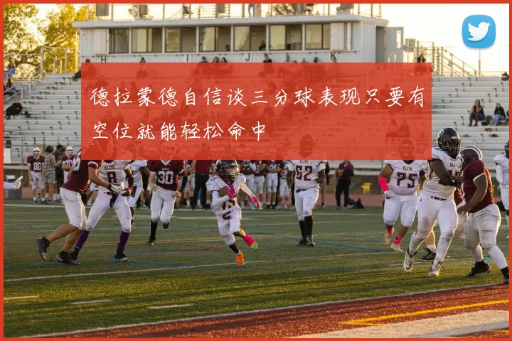 德拉蒙德自信谈三分球表现只要有空位就能轻松命中