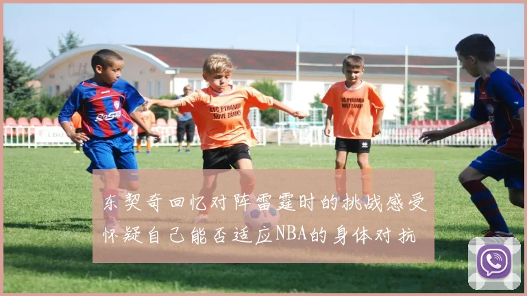 东契奇回忆对阵雷霆时的挑战感受怀疑自己能否适应NBA的身体对抗