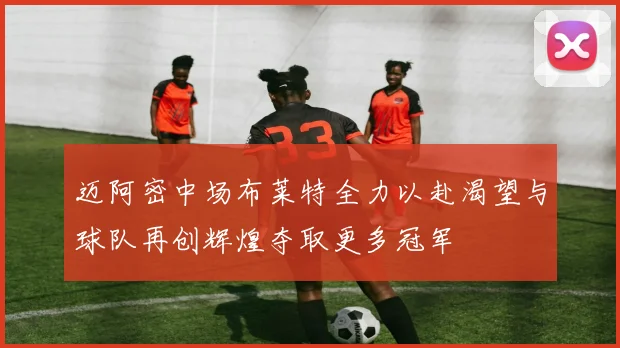 迈阿密中场布莱特全力以赴渴望与球队再创辉煌夺取更多冠军