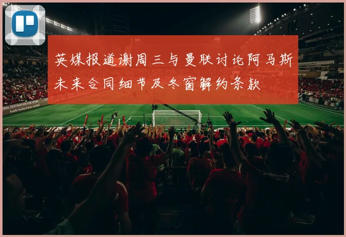 英媒报道谢周三与曼联讨论阿马斯未来合同细节及冬窗解约条款