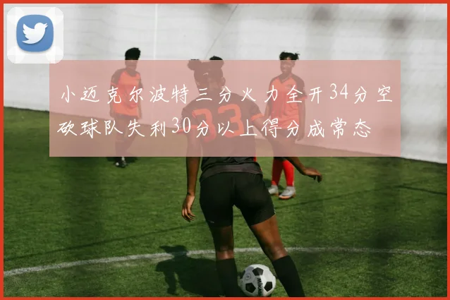 小迈克尔波特三分火力全开34分空砍球队失利30分以上得分成常态