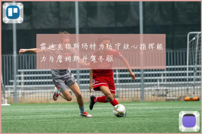 雷迪克称斯玛特为防守核心指挥能力与詹姆斯并驾齐驱