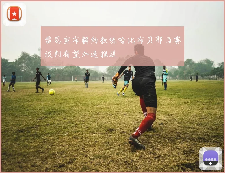 雷恩宣布解约教练哈比布贝耶马赛谈判有望加速推进