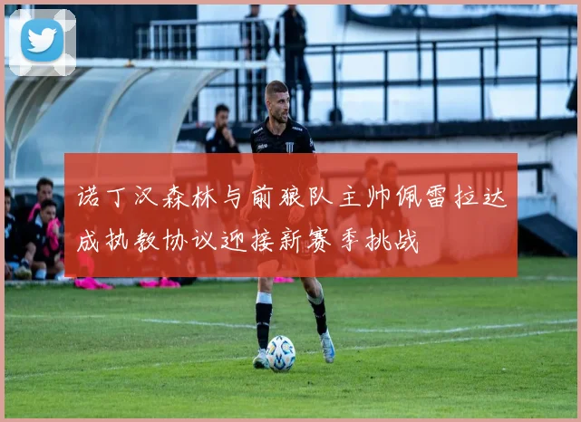 诺丁汉森林与前狼队主帅佩雷拉达成执教协议迎接新赛季挑战