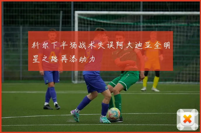 科尔下半场战术失误阿夫迪亚全明星之路再添动力