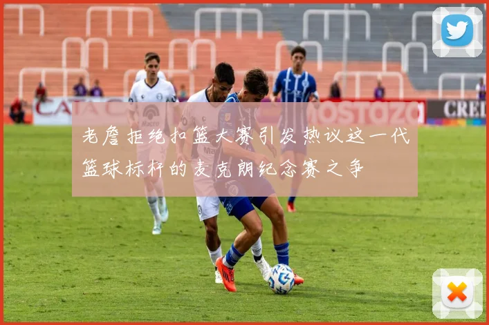 老詹拒绝扣篮大赛引发热议这一代篮球标杆的麦克朗纪念赛之争