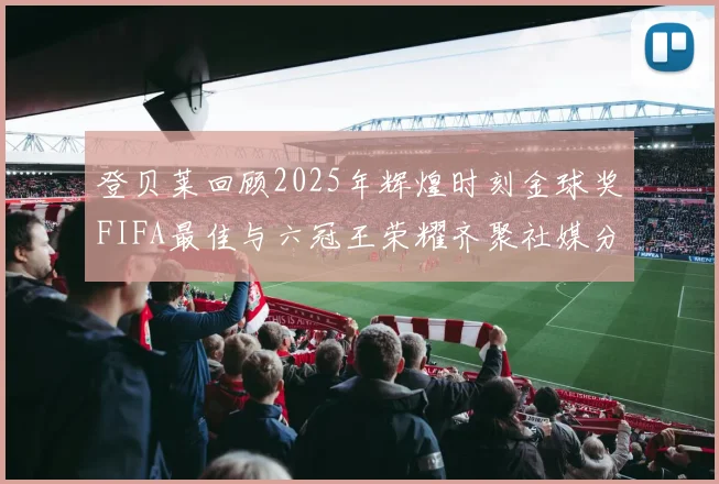 登贝莱回顾2025年辉煌时刻金球奖FIFA最佳与六冠王荣耀齐聚社媒分享