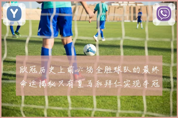 欧冠历史上前六场全胜球队的最终命运揭秘只有皇马和拜仁实现夺冠梦想