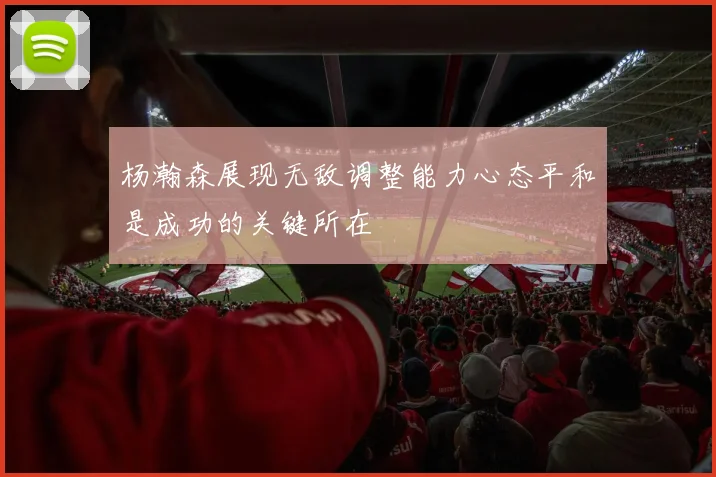 杨瀚森展现无敌调整能力心态平和是成功的关键所在