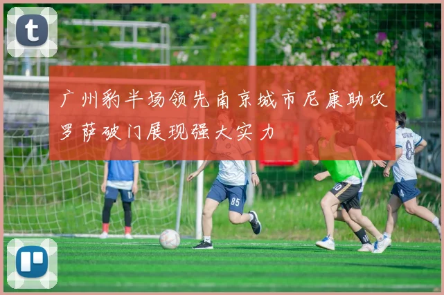 广州豹半场领先南京城市尼康助攻罗萨破门展现强大实力