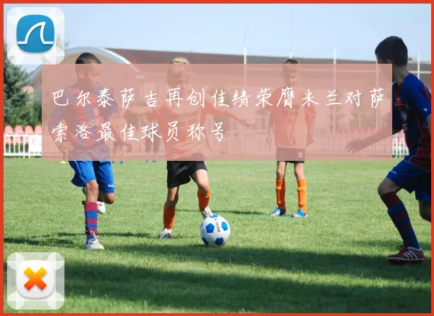 巴尔泰萨吉再创佳绩荣膺米兰对萨索洛最佳球员称号