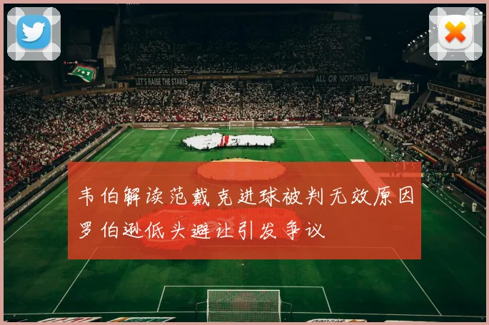 韦伯解读范戴克进球被判无效原因罗伯逊低头避让引发争议