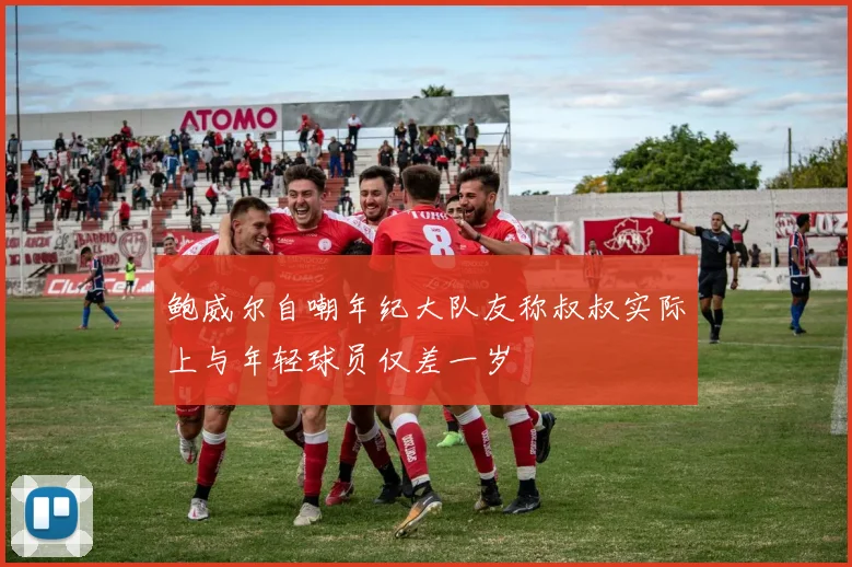 鲍威尔自嘲年纪大队友称叔叔实际上与年轻球员仅差一岁