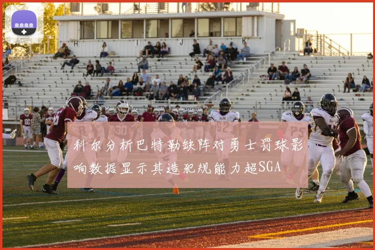 科尔分析巴特勒缺阵对勇士罚球影响数据显示其造犯规能力超SGA